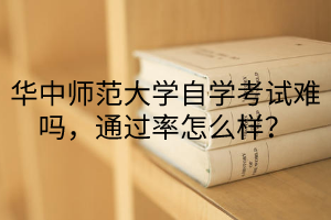 华中师范大学自学考试难吗，通过率怎么样？