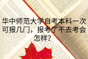 华中师范大学自考本科一次可报几门，报考了不去考会怎样？