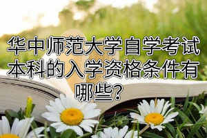 华中师范大学自学考试本科报名的入学资格条件有哪些？