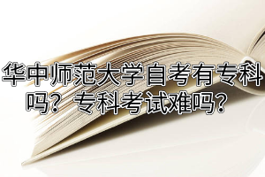 华中师范大学自考有专科吗？专科考试难吗？