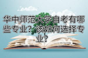 华中师范大学自考有哪些专业？该如何选择专业？