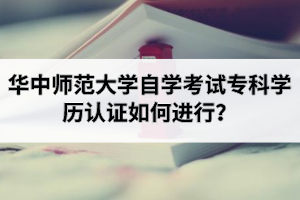 华中师范大学自学考试专科学历认证如何进行？