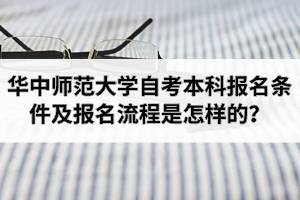 华中师范大学自考本科报名条件及报名流程是怎样的？