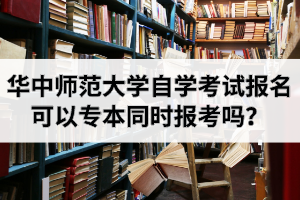 华中师范大学自学考试报名可以专本同时报考吗？