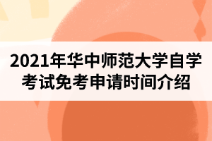 2021年华中师范大学自学考试免考申请时间、申请条件及申请流程介绍