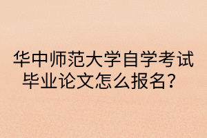 华中师范大学自学考试毕业论文怎么报名？