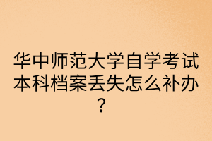 华中师范大学自学考试本科档案丢失怎么补办？