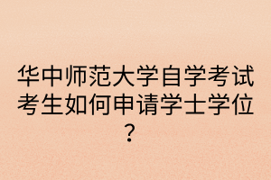 华中师范大学自学考试考生如何申请学士学位？