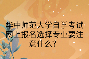 华中师范大学自学考试网上报名选择专业要注意什么？