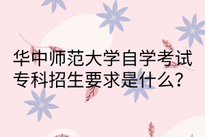 华中师范大学自学考试专科招生要求是什么？