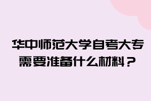 华中师范大学自考大专需要准备什么材料？