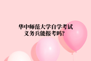 华中师范大学自学考试义务兵能报考吗？