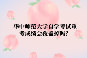 华中师范大学自学考试重考成绩会覆盖掉吗？