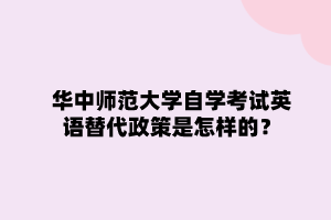 华中师范大学自学考试英语替代政策是怎样的？