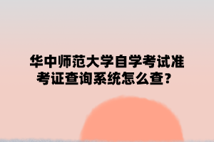 华中师范大学自学考试准考证查询系统怎么查？