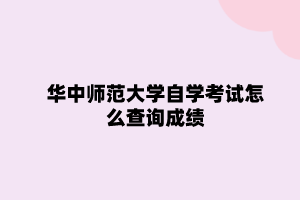 华中师范大学自学考试怎么查询成绩