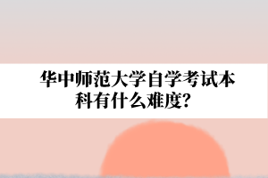 华中师范大学自学考试本科有什么难度？