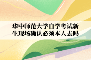 华中师范大学自学考试新生现场确认必须本人去吗？