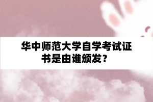 华中师范大学自学考试证书是由谁颁发？