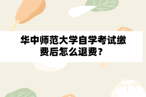 华中师范大学自学考试缴费后怎么退费？