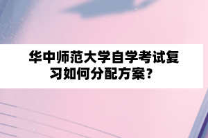 华中师范大学自学考试复习如何分配方案？