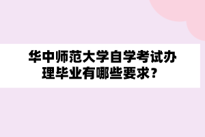 华中师范大学自学考试办理毕业有哪些要求？